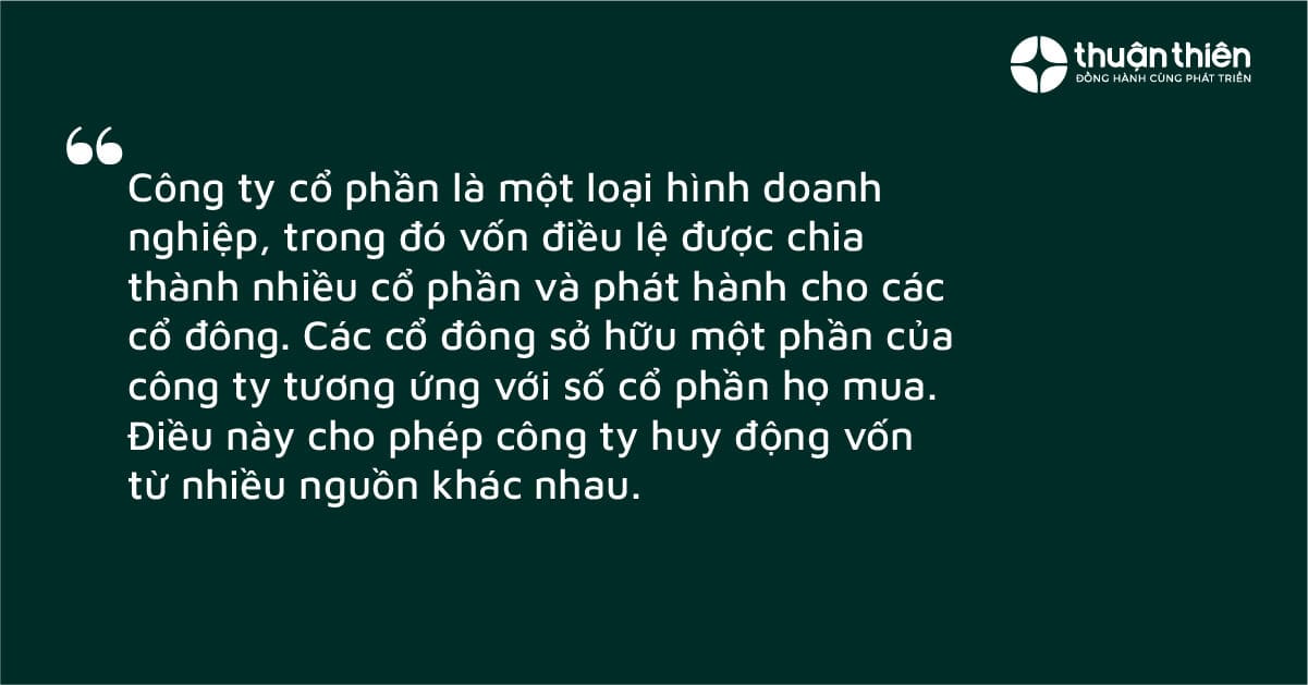 C&ocirc;ng ty cổ phần l&agrave; một loại h&igrave;nh doanh nghiệp, trong đ&oacute; vốn điều lệ được chia th&agrave;nh nhiều cổ phần v&agrave; ph&aacute;t h&agrave;nh cho c&aacute;c cổ đ&ocirc;ng.