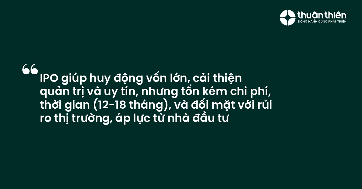 IPO gi&uacute;p huy động vốn lớn, cải thiện quản trị v&agrave; uy t&iacute;n, nhưng tốn k&eacute;m chi ph&iacute;, thời gian (12-18 th&aacute;ng), v&agrave; đối mặt với rủi ro thị trường, &aacute;p lực từ nh&agrave; đầu tư