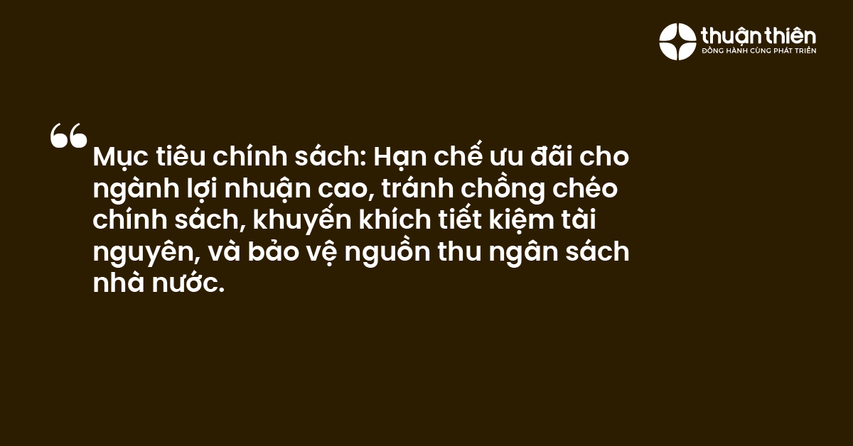 Mục ti&ecirc;u ch&iacute;nh s&aacute;ch Hạn chế ưu đ&atilde;i cho ng&agrave;nh lợi nhuận cao, tr&aacute;nh chồng ch&eacute;o ch&iacute;nh s&aacute;ch, khuyến kh&iacute;ch tiết kiệm t&agrave;i nguy&ecirc;n, v&agrave; bảo vệ nguồn thu ng&acirc;n s&aacute;ch nh&agrave; nước.
