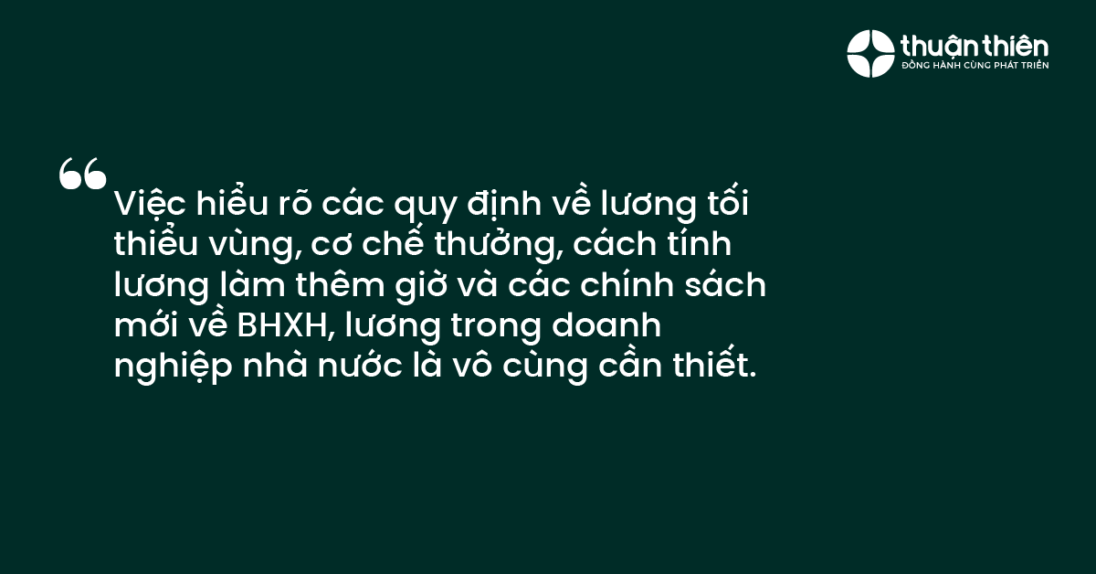 Việc hiểu r&otilde; c&aacute;c quy định về lương tối thiểu v&ugrave;ng, cơ chế thưởng, c&aacute;ch t&iacute;nh lương l&agrave;m th&ecirc;m giờ v&agrave; c&aacute;c ch&iacute;nh s&aacute;ch mới về BHXH, lương trong doanh nghiệp nh&agrave; nước l&agrave; v&ocirc; c&ugrave;ng cần thiết.