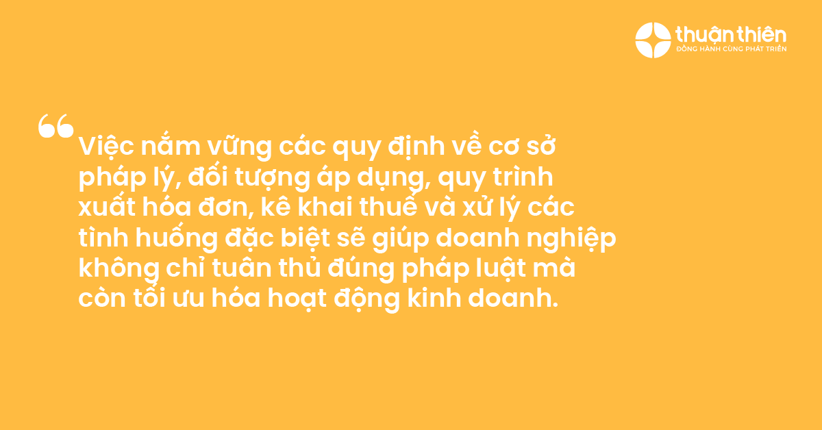 Việc nắm vững c&aacute;c quy định về cơ sở ph&aacute;p l&yacute;, đối tượng &aacute;p dụng, quy tr&igrave;nh xuất h&oacute;a đơn, k&ecirc; khai thuế v&agrave; xử l&yacute; c&aacute;c t&igrave;nh huống đặc biệt sẽ gi&uacute;p doanh nghiệp kh&ocirc;ng chỉ tu&acirc;n thủ đ&uacute;ng ph&aacute;p luật m&agrave; c&ograve;n tối ưu h&oacute;a hoạt động kinh doanh.