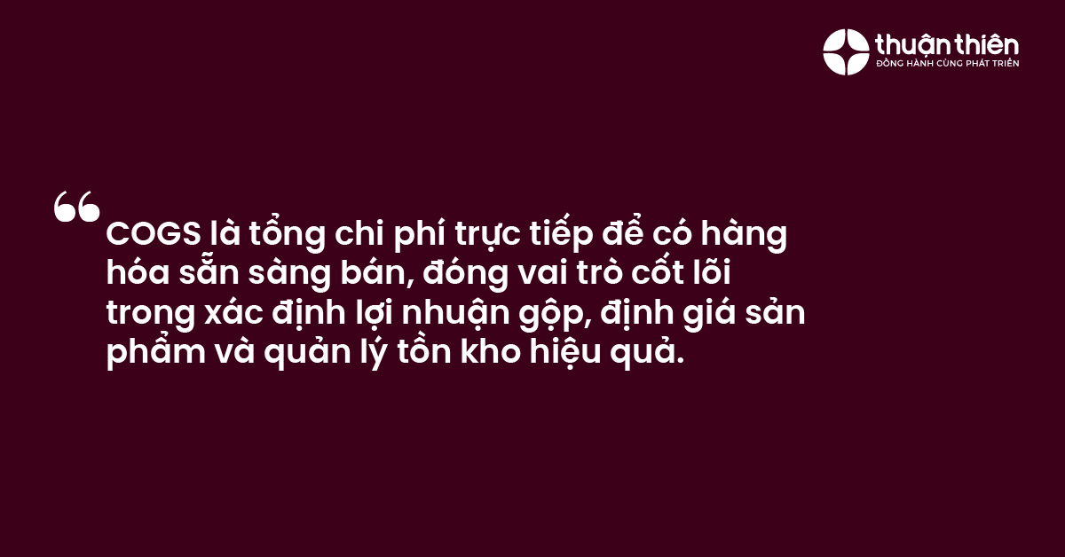 COGS l&agrave; tổng chi ph&iacute; trực tiếp để c&oacute; h&agrave;ng h&oacute;a sẵn s&agrave;ng b&aacute;n, đ&oacute;ng vai tr&ograve; cốt l&otilde;i trong x&aacute;c định lợi nhuận gộp, định gi&aacute; sản phẩm v&agrave; quản l&yacute; tồn kho hiệu quả.