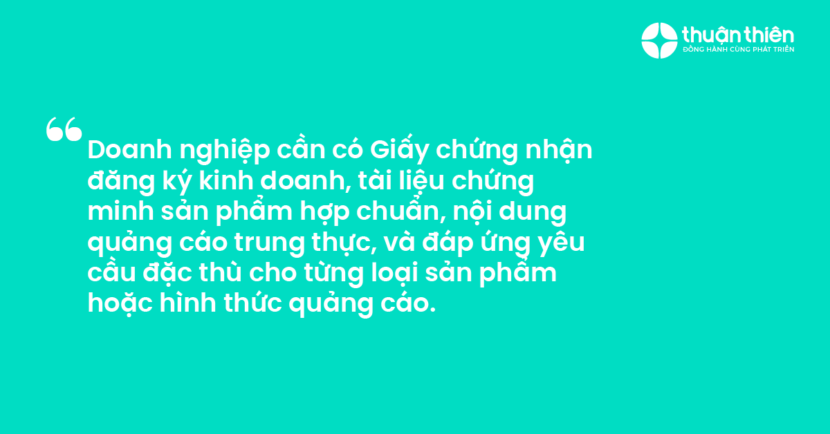Doanh nghiệp cần c&oacute; Giấy chứng nhận đăng k&yacute; kinh doanh, t&agrave;i liệu chứng minh sản phẩm hợp chuẩn, nội dung quảng c&aacute;o trung thực, v&agrave; đ&aacute;p ứng y&ecirc;u cầu đặc th&ugrave; cho từng loại sản phẩm hoặc h&igrave;nh thức quảng c&aacute;o.