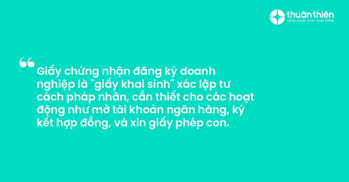 Giấy chứng nhận đăng k&yacute; doanh nghiệp l&agrave; giấy khai sinh x&aacute;c lập tư c&aacute;ch ph&aacute;p nh&acirc;n, cần thiết cho c&aacute;c hoạt động như mở t&agrave;i khoản ng&acirc;n h&agrave;ng, k&yacute; kết hợp đồng, v&agrave; xin giấy ph&eacute;p con.