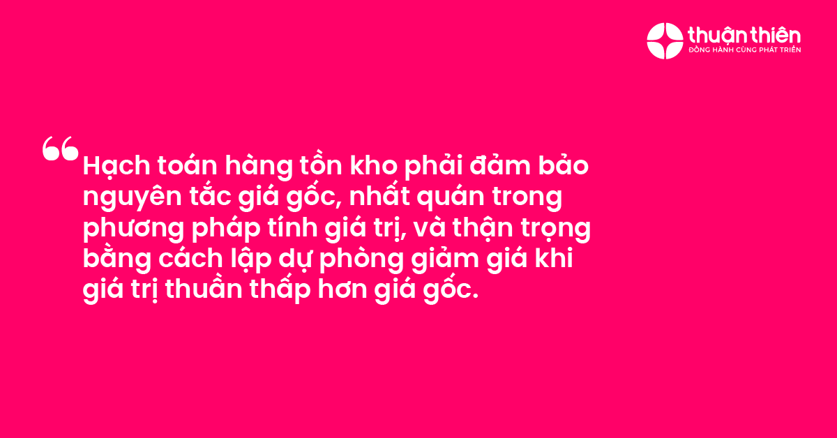 Hạch to&aacute;n h&agrave;ng tồn kho phải đảm bảo nguy&ecirc;n tắc gi&aacute; gốc, nhất qu&aacute;n trong phương ph&aacute;p t&iacute;nh gi&aacute; trị, v&agrave; thận trọng bằng c&aacute;ch lập dự ph&ograve;ng giảm gi&aacute; khi gi&aacute; trị thuần thấp hơn gi&aacute; gốc.