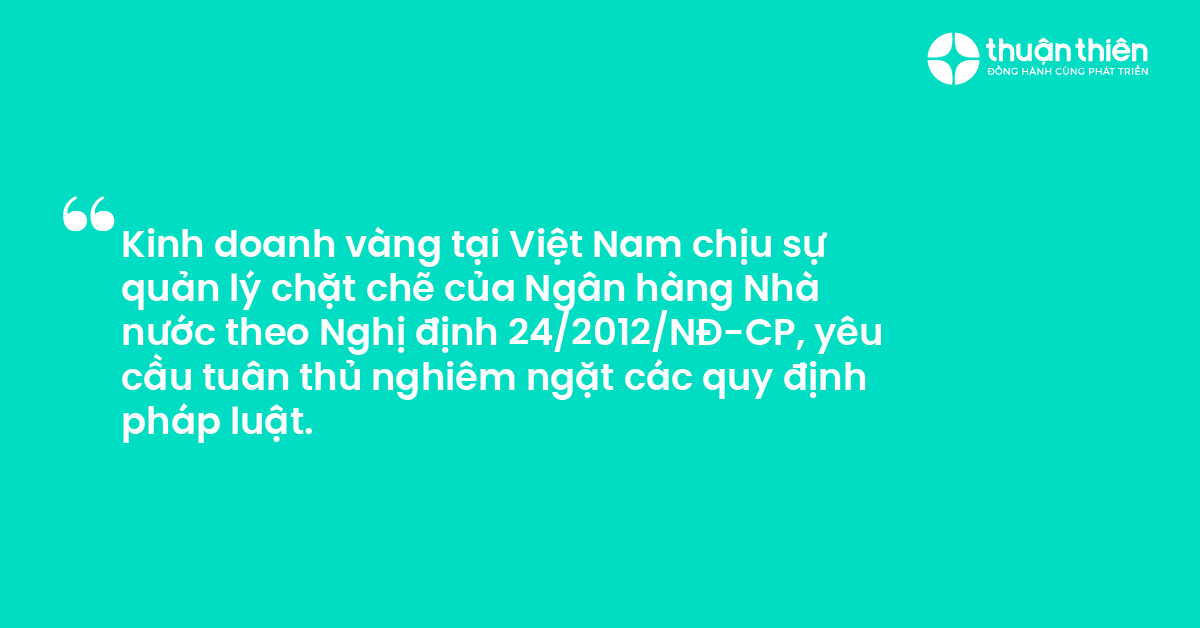 Kinh doanh v&agrave;ng tại Việt Nam chịu sự quản l&yacute; chặt chẽ của Ng&acirc;n h&agrave;ng Nh&agrave; nước theo Nghị định 242012NĐ-CP, y&ecirc;u cầu tu&acirc;n thủ nghi&ecirc;m ngặt c&aacute;c quy định ph&aacute;p luật.