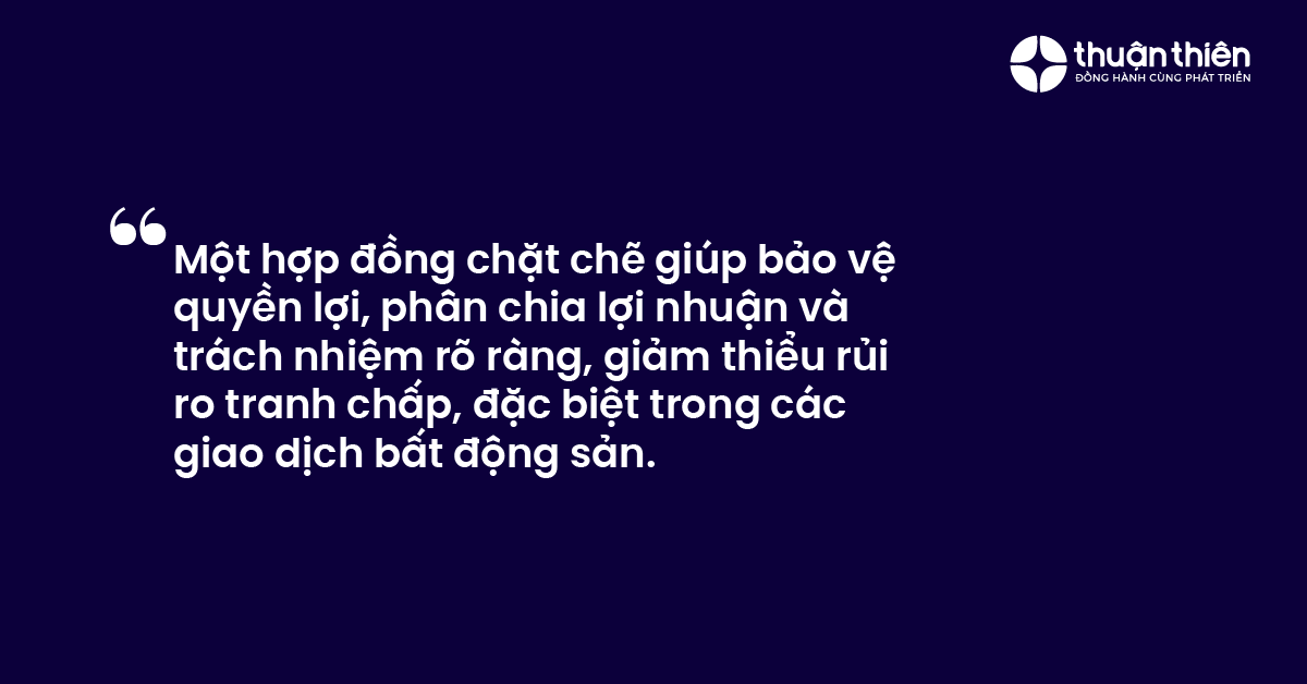 Một hợp đồng chặt chẽ gi&uacute;p bảo vệ quyền lợi, ph&acirc;n chia lợi nhuận v&agrave; tr&aacute;ch nhiệm r&otilde; r&agrave;ng, giảm thiểu rủi ro tranh chấp, đặc biệt trong c&aacute;c giao dịch bất động sản.