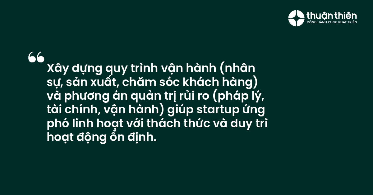 X&acirc;y dựng quy tr&igrave;nh vận h&agrave;nh (nh&acirc;n sự, sản xuất, chăm s&oacute;c kh&aacute;ch h&agrave;ng) v&agrave; phương &aacute;n quản trị rủi ro (ph&aacute;p l&yacute;, t&agrave;i ch&iacute;nh, vận h&agrave;nh) gi&uacute;p startup ứng ph&oacute; linh hoạt với th&aacute;ch thức v&agrave; duy tr&igrave;hoạt động ổn định.