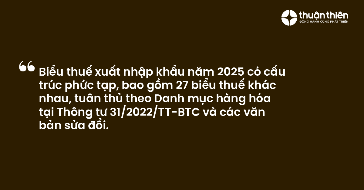 Biểu thuế xuất nhập khẩu năm 2025 c&oacute; cấu tr&uacute;c phức tạp, bao gồm 27 biểu thuế kh&aacute;c nhau, tu&acirc;n thủ theo Danh mục h&agrave;ng h&oacute;a tại Th&ocirc;ng tư 31/2022/TT-BTC v&agrave; c&aacute;c văn bản sửa đổi.