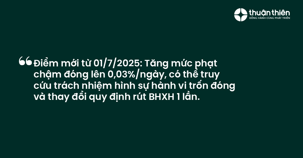 Điểm mới từ 0172025 Tăng mức phạt chậm đ&oacute;ng l&ecirc;n 0,03%ng&agrave;y, c&oacute; thể truy cứu tr&aacute;ch nhiệm h&igrave;nh sự h&agrave;nh vi trốn đ&oacute;ng v&agrave; thay đổi quy định r&uacute;t BHXH 1 lần.