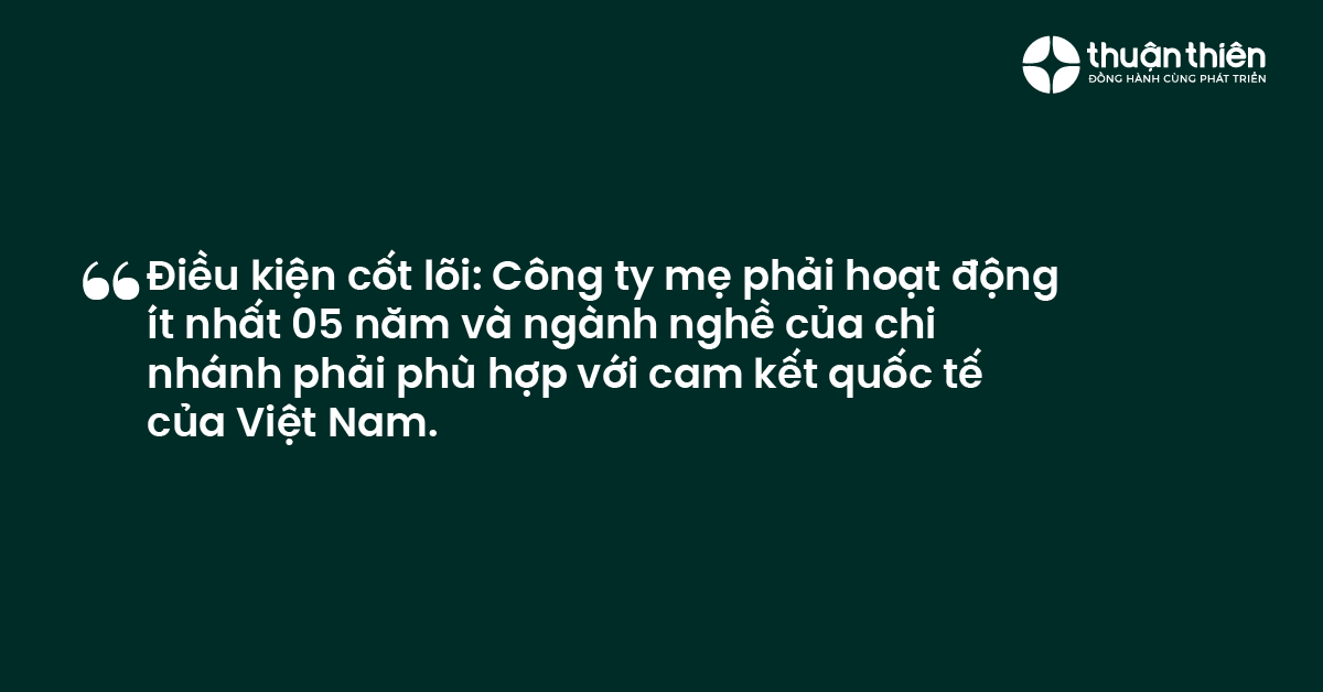 Điều kiện cốt l&otilde;i C&ocirc;ng ty mẹ phải hoạt động &iacute;t nhất 05 năm v&agrave; ng&agrave;nh nghề của chi nh&aacute;nh phải ph&ugrave; hợp với cam kết quốc tế của Việt Nam.