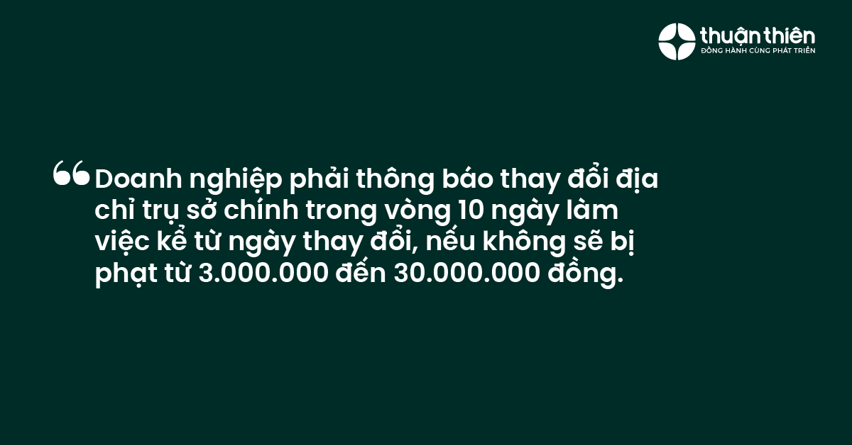 Doanh nghiệp phải th&ocirc;ng b&aacute;o thay đổi địa chỉ trụ sở ch&iacute;nh trong v&ograve;ng 10 ng&agrave;y l&agrave;m việc kể từ ng&agrave;y thay đổi, nếu kh&ocirc;ng sẽ bị phạt từ 3.000.000 đến 30.000.000 đồng.