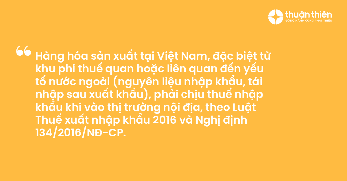 H&agrave;ng h&oacute;a sản xuất tại Việt Nam, đặc biệt từ khu phi thuế quan hoặc li&ecirc;n quan đến yếu tố nước ngo&agrave;i (nguy&ecirc;n liệu nhập khẩu, t&aacute;i nhập sau xuất khẩu), phải chịu thuế nhập khẩu khi v&agrave;o thị trường nội địa, theo Luật Thuế xuất nhập khẩu 2016 v&agrave; Nghị định 1342016NĐ-CP.