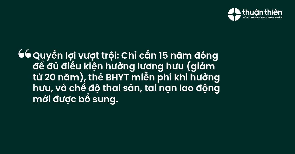 Quyền lợi vượt trội: Chỉ cần 15 năm đ&oacute;ng để đủ điều kiện hưởng lương hưu (giảm từ 20 năm), thẻ BHYT miễn ph&iacute; khi hưởng hưu, v&agrave; chế độ thai sản, tai nạn lao động mới được bổ sung.