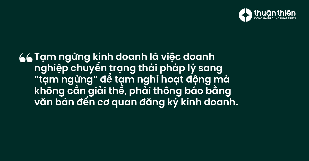 Tạm ngừng kinh doanh l&agrave; việc doanh nghiệp chuyển trạng th&aacute;i ph&aacute;p l&yacute; sang &ldquo;tạm ngừng&rdquo; để tạm nghỉ hoạt động m&agrave; kh&ocirc;ng cần giải thể, phải th&ocirc;ng b&aacute;o bằng văn bản đến cơ quan đăng k&yacute; kinh doanh.