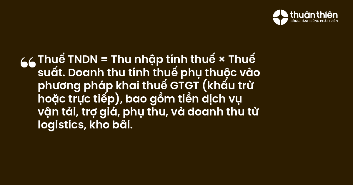 Thuế TNDN = Thu nhập t&iacute;nh thuế &times; Thuế suất. Doanh thu t&iacute;nh thuế phụ thuộc v&agrave;o phương ph&aacute;p khai thuế GTGT (khấu trừ hoặc trực tiếp), bao gồm tiền dịch vụ vận tải, trợ gi&aacute;, phụ thu, v&agrave; doanh thu từ logistics, kho b&atilde;i.