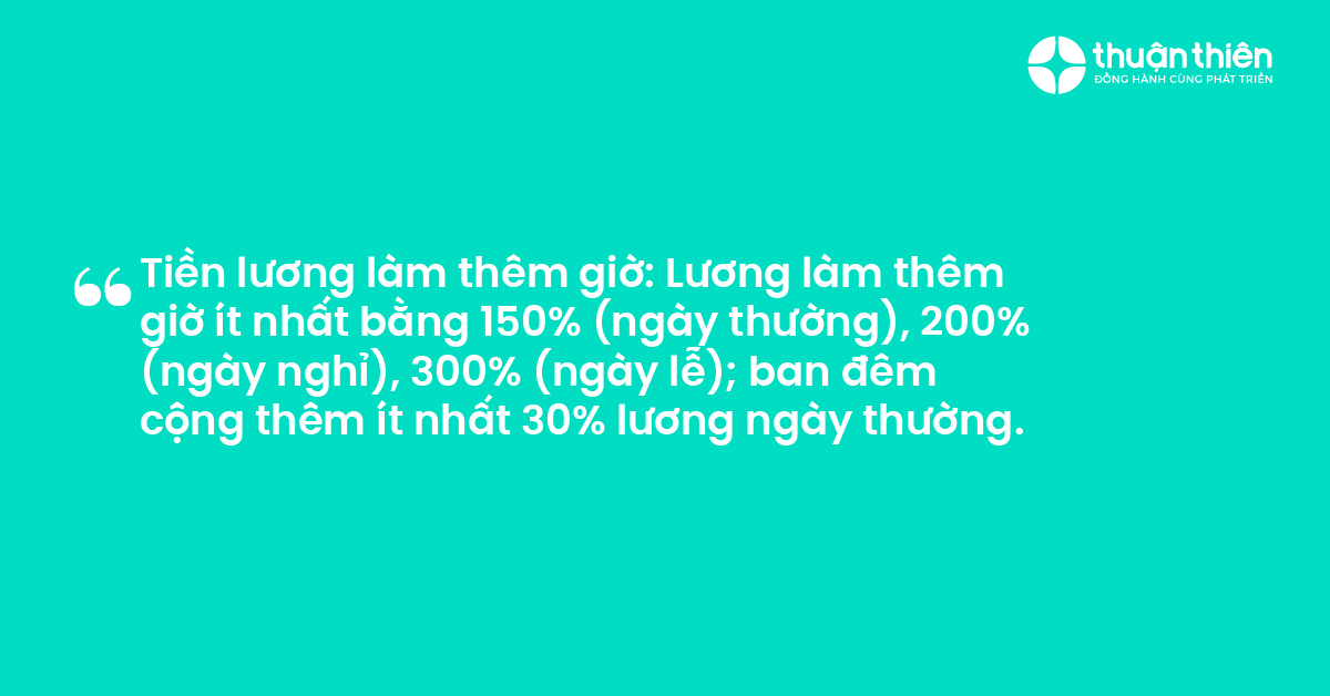 Tiền lương l&agrave;m th&ecirc;m giờ Lương l&agrave;m th&ecirc;m giờ &iacute;t nhất bằng 150% (ng&agrave;y thường), 200% (ng&agrave;y nghỉ), 300% (ng&agrave;y lễ); ban đ&ecirc;m cộng th&ecirc;m &iacute;t nhất 30% lương ng&agrave;y thường.