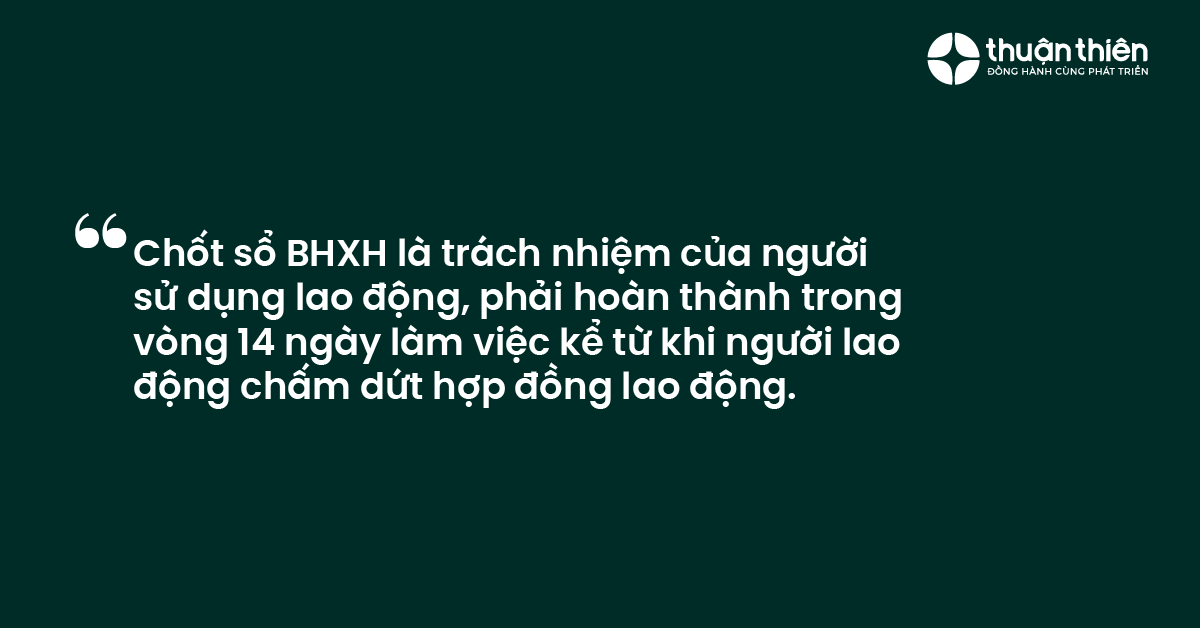 Chốt sổ BHXH l&agrave; tr&aacute;ch nhiệm của người sử dụng lao động, phải ho&agrave;n th&agrave;nh trong v&ograve;ng 14 ng&agrave;y l&agrave;m việc kể từ khi người lao động chấm dứt hợp đồng lao động.