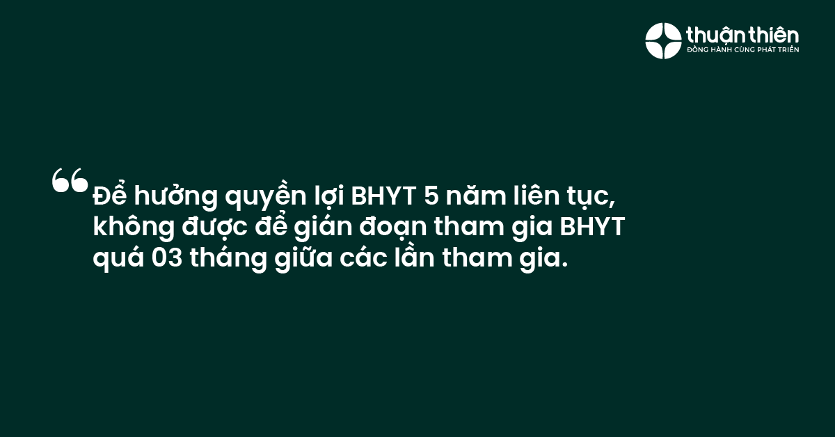 Để hưởng quyền lợi BHYT 5 năm liên tục, không được để gián đoạn tham gia BHYT quá 03 tháng giữa các lần tham gia.