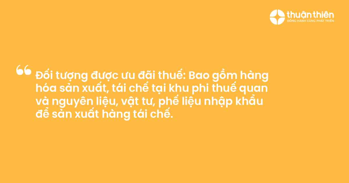 Đối tượng được ưu đ&atilde;i thuế Bao gồm h&agrave;ng h&oacute;a sản xuất, t&aacute;i chế tại khu phi thuế quan v&agrave; nguy&ecirc;n liệu, vật tư, phế liệu nhập khẩu để sản xuất h&agrave;ng t&aacute;i chế.