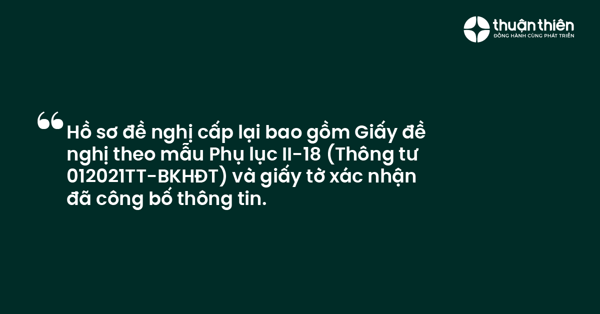 Hồ sơ đề nghị cấp lại bao gồm Giấy đề nghị theo mẫu Phụ lục II-18 (Th&ocirc;ng tư 012021TT-BKHĐT) v&agrave; giấy tờ x&aacute;c nhận đ&atilde; c&ocirc;ng bố th&ocirc;ng tin.