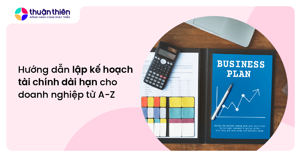 Hướng dẫn lập kế hoạch t&agrave;i ch&iacute;nh d&agrave;i hạn cho doanh nghiệp từ A-Z