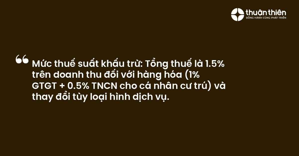 Mức thuế suất khấu trừ Tổng thuế l&agrave; 1.5% tr&ecirc;n doanh thu đối với h&agrave;ng h&oacute;a (1% GTGT + 0.5% TNCN cho c&aacute; nh&acirc;n cư tr&uacute;) v&agrave; thay đổi t&ugrave;y loại h&igrave;nh