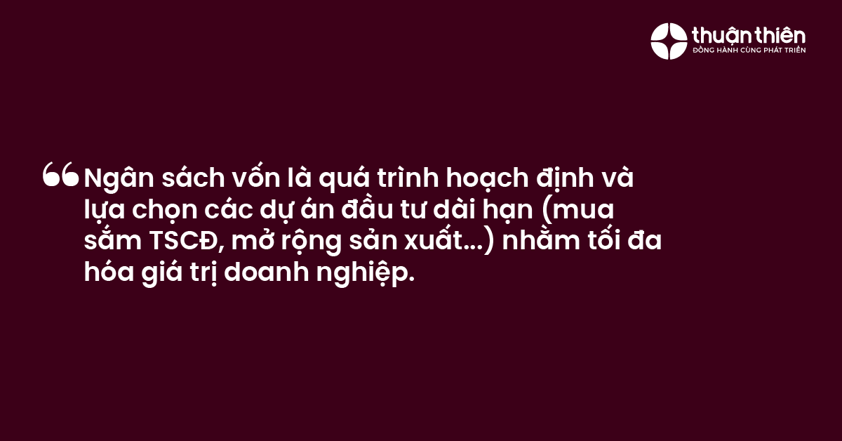 Ngân sách vốn là quá trình hoạch định và lựa chọn các dự án đầu tư dài hạn (mua sắm TSCĐ, mở rộng sản xuất...) nhằm tối đa hóa giá trị doanh nghiệp.